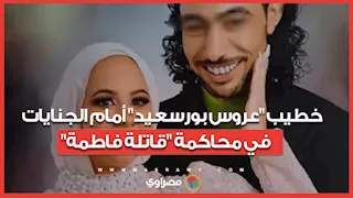 المواجهة المرتقبة.. خطيب "عروس بورسعيد" أمام الجنايات في محاكمة "قاتلة فاطمة"