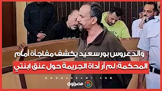 "لغز الشال".. والد عروس بورسعيد يكشف مفاجأة أمام المحكمة: لم أرَ أداة الجريمة حول عنق ابنتي