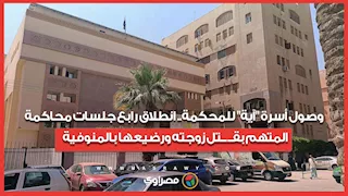 وصول أسرة "آية" للمحكمة.. انطلاق رابع جلسات محاكمة المتهم بقــ ــتل زوجته ورضيعها بالمنوفية