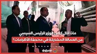 ماذا قال كامل الوزير للرئيس السيسي عن العمالة المشاركة في محطة الأهرامات؟