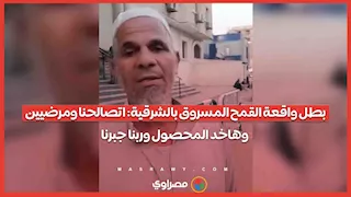 بطل واقعة القمح المسروق بالشرقية: اتصالحنا ومرضيين وهاخد المحصول وربنا جبرنا