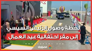 لحظة وصول الرئيس السيسي إلى مقر احتفالية عيد العمال