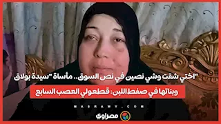 اختي شقت وشي نصين في نص السوق.. مأساة "سيدة بولاق" وبناتها في صفط اللبن: قطعولي العصب السابع