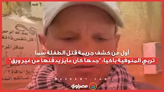 أول من كشف جريمة قتل الطفلة سما.. تربي المنوفية باكيا: "جدها كان عايز يدفنها من غير ورق"