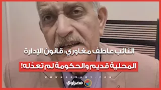 يحمل توقيع شريف إسماعيل.. النائب عاطف مغاوري: قانون الإدارة المحلية قديم والحكومة لم تعدّله!
