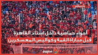 أجواء حماسية داخل استاد القاهرة قبل مباراة القمة وكواليس المعسكرين