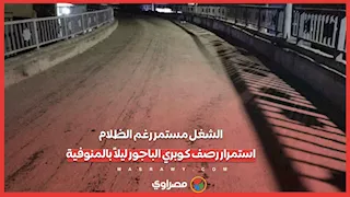 الشغل مستمر رغم الظلام.. استمرار رصف كوبري الباجور ليلاً بالمنوفية