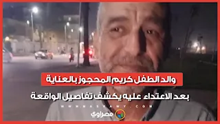"واحد كتفه والتاني ضربه".. والد الطفل كريم المحجوز بالعناية بعد الاعتداء علبه يكشف تفاصيل الواقعة