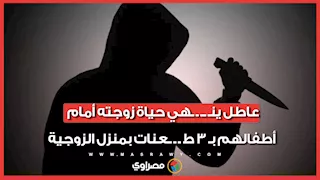 لحظات الـصدمة في قرية الإخيوة.. عاطل ينهي حياة زوجته أمام أطفالهم بـ 3 طعنات بمنزل الزوجية