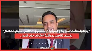 "يتابعها منظمات دولية وحقوقية"..  منسق بـ"مجلس الشباب المصري" يكشف تفاصيل مراقبة انتخابات حزب العدل