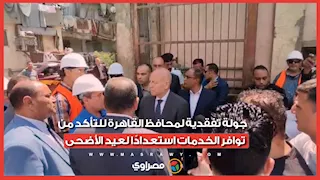 جولة تفقدية لمحافظ القاهرة للتأكد من توافر الخدمات استعدادًا لعيد الأضحى