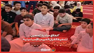 انطلاق مبادرة "تحصين" لتحفيظ القرآن الكريم بالإسماعيلية