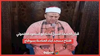 قرآن الجمعة للشيخ مختار أبو السعود العتموني.. افتتاح مسجد أبناء العتامنة بسوهاج