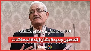 النائب عاطف مغاوري يكشف تفاصيل جديدة بشأن زيادة المعاشات