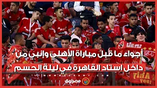 أجواء ما قبل مباراة الأهلي وإنبي من داخل استاد القاهرة في ليلة الحسم