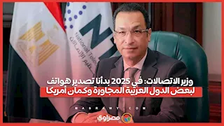 وزير الاتصالات: في 2025 بدأنا تصدير هواتف لبعض الدول العربية المجاورة وكمان أمريكا