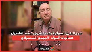 شيخ الطرق الصوفية بكفر الشيخ يكشف تفاصيل فعاليات المولد "الرجبي" للدسوقي 