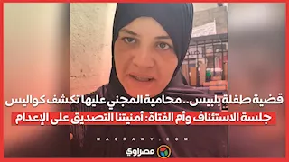 قضية طفلة بلبيس.. محامية المجني عليها تكشف  جلسة الاستئناف وأم الفتاة: أمنيتنا التصديق على الإعدام