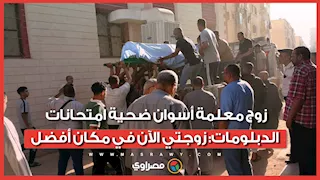 مش أول مرة تسافر تراقب.. زوج معلمة أسوان ضحية امتحانات الدبلومات: زوجتي الآن في مكان أفضل