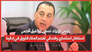 رئيس الوزراء: نسعى لتحقيق أقصى استغلال استثماري وفندقي لقصر الملك فاروق في إدفينا