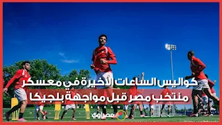 "كروت الأمان".. كواليس الساعات الأخيرة في معسكر منتخب مصر قبل مواجهة بلجيكا