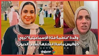 "كانت بترجع منهارة من الخوف".. والدة "فاطمة فتاة الإسماعيلية" تروي كواليس مأساة انتحارها بسبب الديون