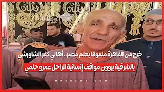 خرج من القاهرة ملفوفا بعلم مصر.. أهالي كفر الشاورشي بالشرقية يروون مواقف إنسانية للراحل عمرو حلمي