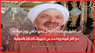 ابن شقيق وزير الصحة الراحل عمرو حلمي يروي مواقفه مع أهل قريته ويتحدث عن تجهيزات الجنازة بالشرقية