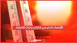 الأرصاد تحذر من ارتفاع درجات الحرارة خلال الفترة المقبلة