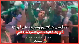 الكأس يا مصري.. الآلاف من جماهير بورسعيد ترافق فريقها في رحلة البحث عن اللقب أمام انبي