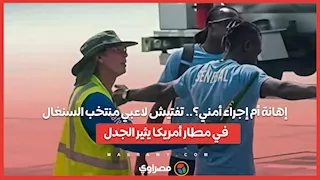 إهانة أم إجراء أمني؟.. تفتيش لاعبي منتخب السنغال في مطار أمريكا يثير الجدل