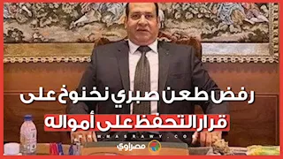 رفض طلب رفع التحفظ.. تفاصيل قرار المحكمة بشأن أموال صبري نخنوخ