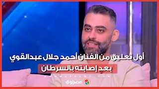 كيف علق الفنان أحمد جلال عبدالقوي بعد إعلان إصابته بمرض السرطان؟
