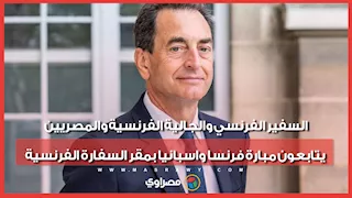 السفير الفرنسي والجالية الفرنسية والمصريين يتابعون مبارة فرنسا واسبانيا بمقر السفارة الفرنسية