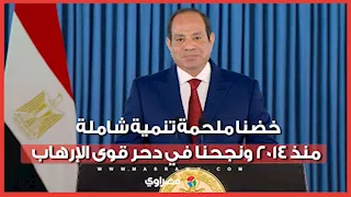 الرئيس السيسي: خضنا ملحمة تنمية شاملة منذ 2014 ونجحنا في دحر قوى الإرهاب