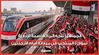 حشود غفيرة من الجماهير تتجه إلى العاصمة الإدارية لمؤازرة المنتخب في مباراته أمام الأرجنتين