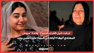 غـ ـرقت قبل الفرح بأسبوع .. والدة "عروس المعادي": ليها 7 أيام في المياه عايزة قلبي يبرد…