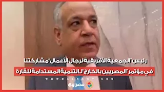 رئيس “الجمعية الأفريقية لرجال الأعمال”مشاركتنا في مؤتمر“المصريين بالخارج”لـ التنمية المستدامة للقارة
