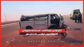 كانوا رايحين مزرعة العنب.. أسر ضحايا ميكروباص المنوفية يروون كواليس حادث كفر داود