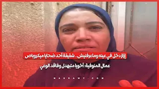 إزاز دخل في عينه وماعرفنيش.. شقيقة أحد ضحايا ميكروباص عمال المنوفية: أخويا متبهدل وفاقد الوعي