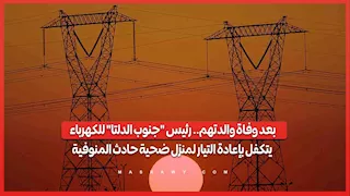 بعد وفاة والدتهم.. رئيس "جنوب الدلتا" للكهرباء يتكفل بإعادة التيار لمنزل ضحية حادث المنوفية