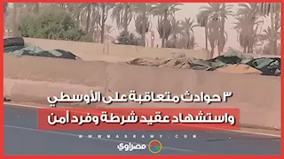 3 حوادث متعاقبة على الأوسطي.. استشهاد عقيد شرطة وفرد أمن وإصابة 10
