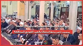وزير الأوقاف ومحافظ القليوبية يؤديان صلاة الجمعة بمسجد ناصر ببنها احتفالًا بالعيد القومي للمحافظة