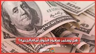 بعد زيادة 45 قرشا.. هل يستمر صعود الدولار أمام الجنيه؟