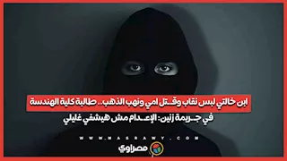 ابن خالتي لبس نقاب وقـ ـتل امي ونهب الذهب.. طالبة كلية الهندسة في جـ ـريمة زنين: الإعـ ـدام مش هيشفي غليلي