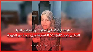 "عايشة لوحدها بالمقابر".. والدة شاب المنيا المعتدى عليه بـ"الطشت" تكشف تفاصيل جديدة عن المتهمة