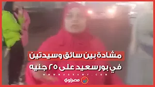 "صورتك طالما هي ماشية صور".. مشادة بين سائق وسيدتين في بورسعيد على 25 جنيه