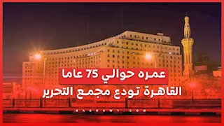 عمره حوالي 75 عاما.. القاهرة تودع مجمع التحرير