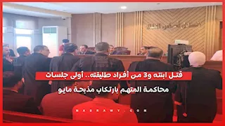 قــ ـتل ابنته و3 من أسرة طليقته.. دفاع ضحايا مذبـ ـحة 15 مايو يكشف تفاصيل أولى جلسات محاكمة المتهم