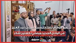 وزير الأوقاف يفتتح مسجد عمر بن عبد العزيز في الوادي الجديد ويصلي ركعتين شكر